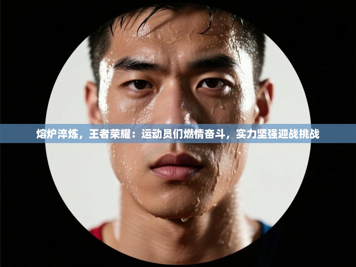 熔炉淬炼，王者荣耀：运动员们燃情奋斗，实力坚强迎战挑战  第2张